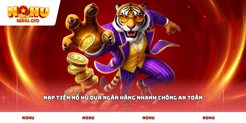 Nạp tiền Nổ hũ qua ngân hàng nhanh chóng an toàn