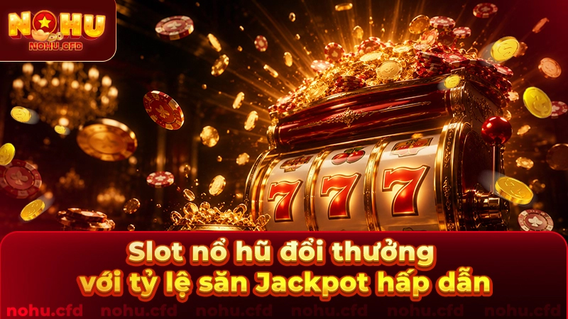 Sảnh Slot Nổ Hũ: Cơ hội săn Jackpot cực khủng với tỷ lệ trả thưởng hấp dẫn